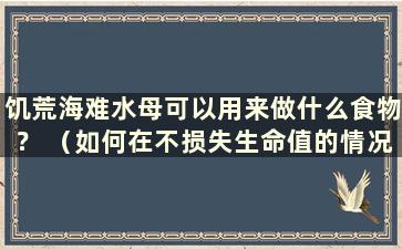 饥荒海难水母可以用来做什么食物？ （如何在不损失生命值的情况下对抗饥荒沉船水母）